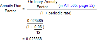 an equation showing that the monthly annuity due factor is equal to the monthly ordinary annuity factor found in AH 505 divided by the quantity 1 plus i, the periodic rate. The value for the monthly ordinary annuity factor is 0.023485, the value for i is 0.005 (the annual rate of 6 percent is divided by 12 to calculate the monthly periodic rate), and the result for the monthly annuity due factor is 0.023368.